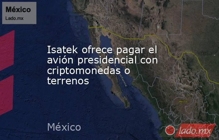 Isatek ofrece pagar el avión presidencial con criptomonedas o terrenos. Noticias en tiempo real