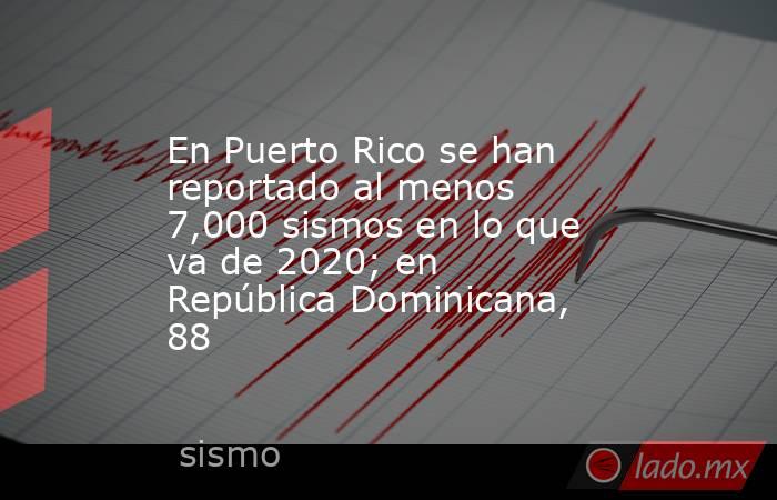 En Puerto Rico se han reportado al menos 7,000 sismos en lo que va de 2020; en República Dominicana, 88. Noticias en tiempo real