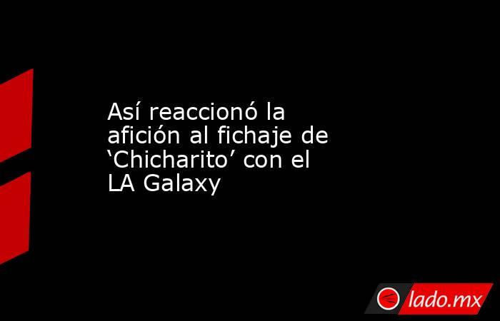 Así reaccionó la afición al fichaje de ‘Chicharito’ con el LA Galaxy. Noticias en tiempo real