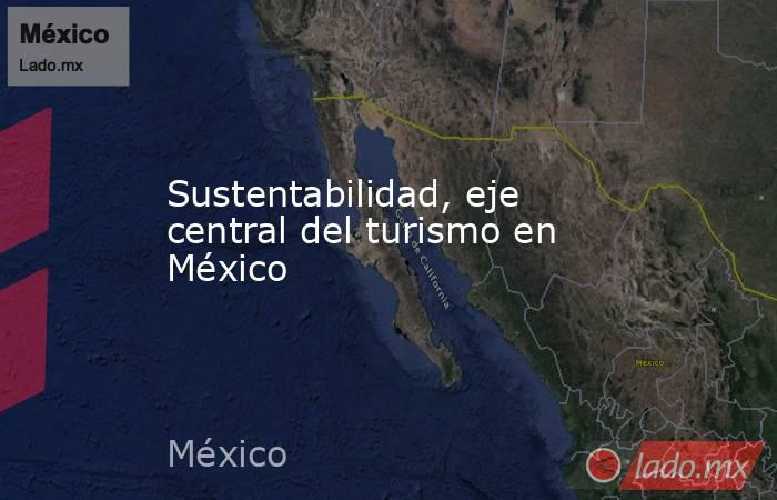 Sustentabilidad, eje central del turismo en México. Noticias en tiempo real