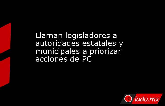Llaman legisladores a autoridades estatales y municipales a priorizar acciones de PC. Noticias en tiempo real