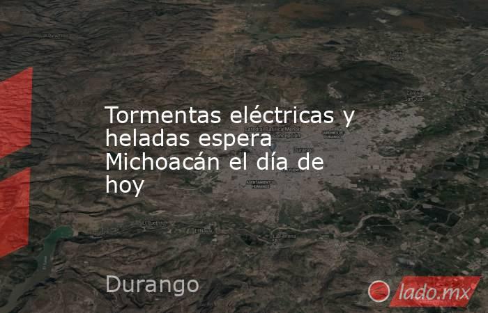 Tormentas eléctricas y heladas espera Michoacán el día de hoy. Noticias en tiempo real