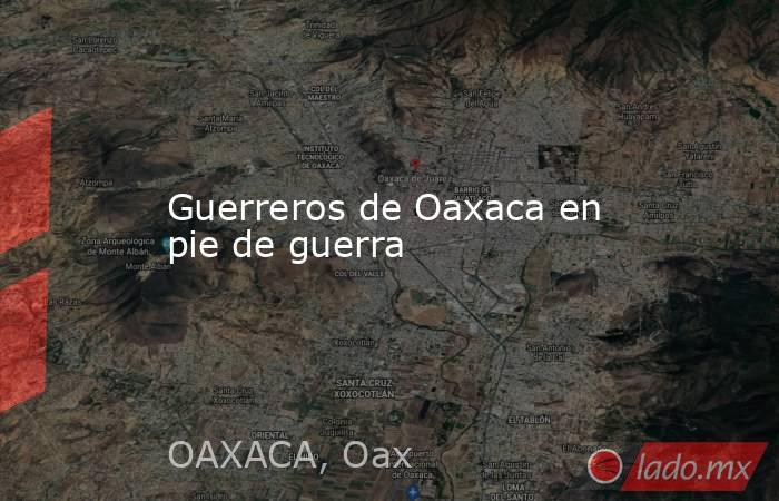 Guerreros de Oaxaca en pie de guerra. Noticias en tiempo real