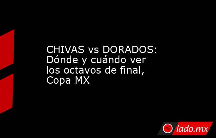 CHIVAS vs DORADOS: Dónde y cuándo ver los octavos de final, Copa MX. Noticias en tiempo real