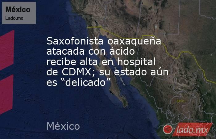Saxofonista oaxaqueña atacada con ácido recibe alta en hospital de CDMX; su estado aún es “delicado”. Noticias en tiempo real