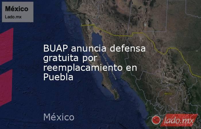 BUAP anuncia defensa gratuita por reemplacamiento en Puebla. Noticias en tiempo real