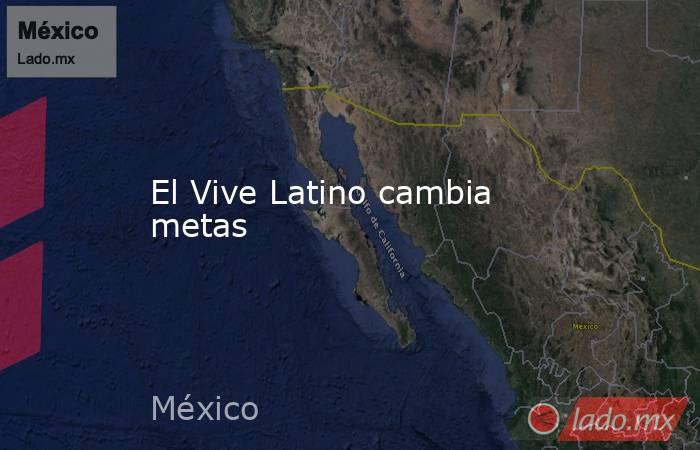 El Vive Latino cambia metas. Noticias en tiempo real
