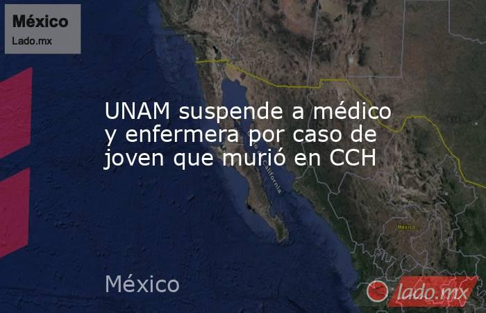 UNAM suspende a médico y enfermera por caso de joven que murió en CCH. Noticias en tiempo real