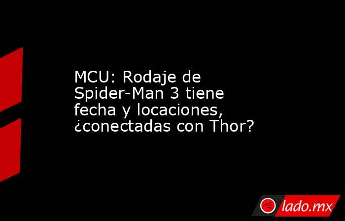 MCU: Rodaje de Spider-Man 3 tiene fecha y locaciones, ¿conectadas con Thor?. Noticias en tiempo real