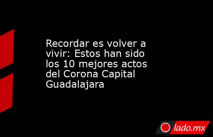 Recordar es volver a vivir: Estos han sido los 10 mejores actos del Corona Capital Guadalajara. Noticias en tiempo real