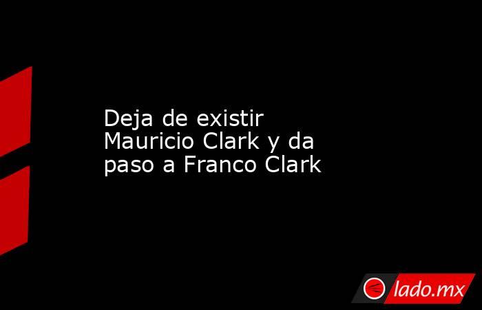 Deja de existir Mauricio Clark y da paso a Franco Clark. Noticias en tiempo real