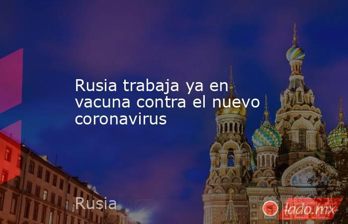 Rusia trabaja ya en vacuna contra el nuevo coronavirus . Noticias en tiempo real
