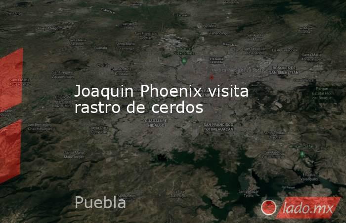 Joaquin Phoenix visita rastro de cerdos. Noticias en tiempo real