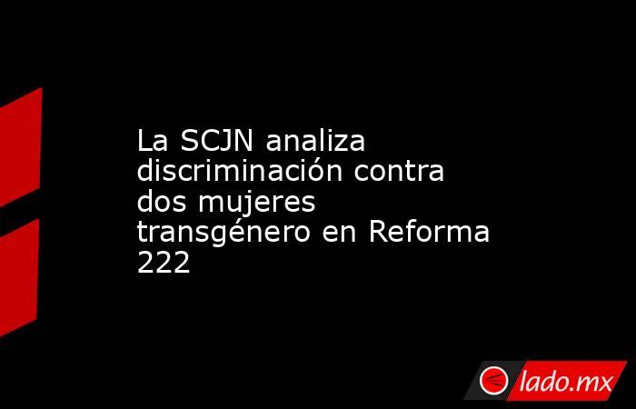 La SCJN analiza discriminación contra dos mujeres transgénero en Reforma 222. Noticias en tiempo real