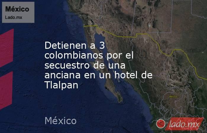 Detienen a 3 colombianos por el secuestro de una anciana en un hotel de Tlalpan. Noticias en tiempo real