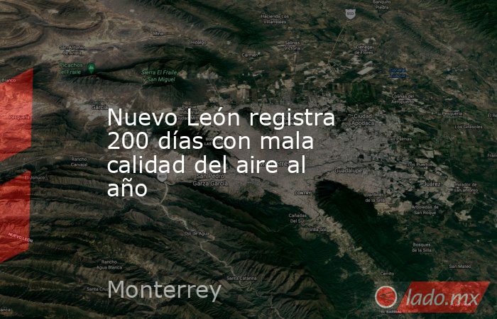 Nuevo León registra 200 días con mala calidad del aire al año. Noticias en tiempo real
