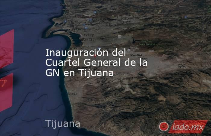 Inauguración del Cuartel General de la GN en Tijuana. Noticias en tiempo real