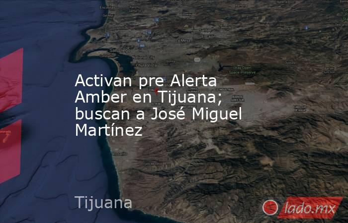 Activan pre Alerta Amber en Tijuana; buscan a José Miguel Martínez. Noticias en tiempo real