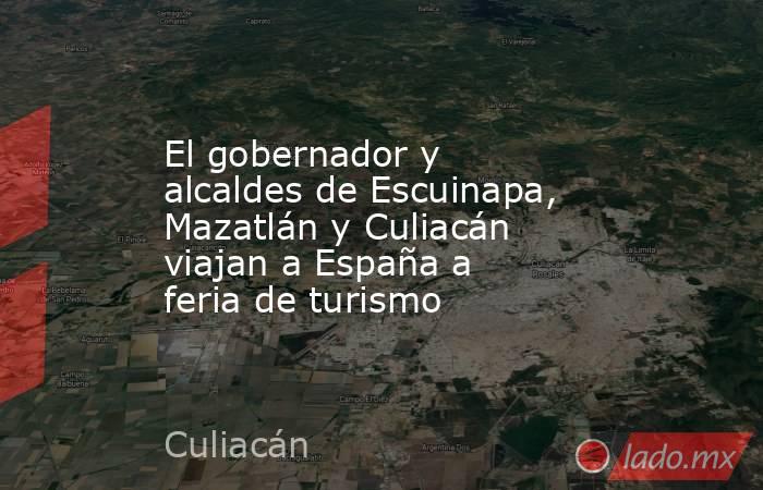 El gobernador y alcaldes de Escuinapa, Mazatlán y Culiacán viajan a España a feria de turismo. Noticias en tiempo real