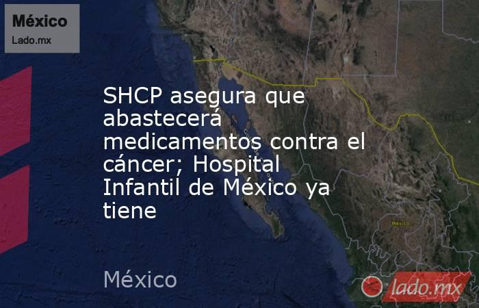 SHCP asegura que abastecerá medicamentos contra el cáncer; Hospital Infantil de México ya tiene. Noticias en tiempo real
