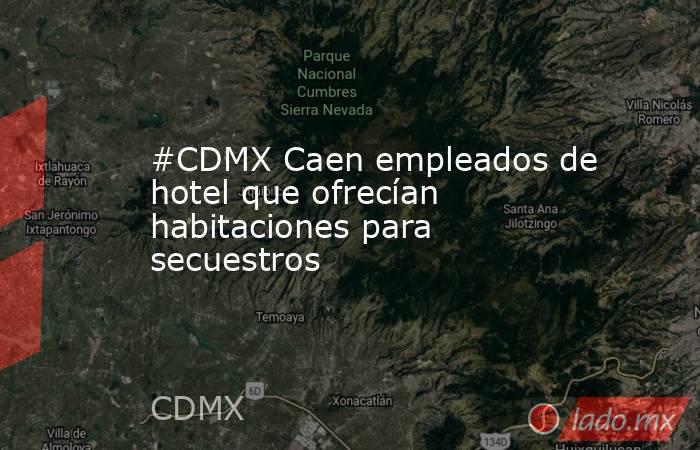 #CDMX Caen empleados de hotel que ofrecían habitaciones para secuestros. Noticias en tiempo real