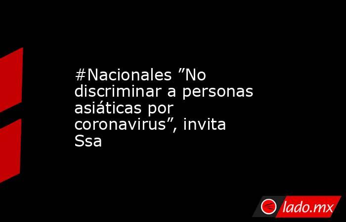 #Nacionales ”No discriminar a personas asiáticas por coronavirus”, invita Ssa. Noticias en tiempo real