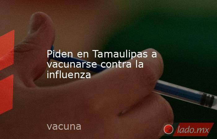Piden en Tamaulipas a vacunarse contra la influenza. Noticias en tiempo real