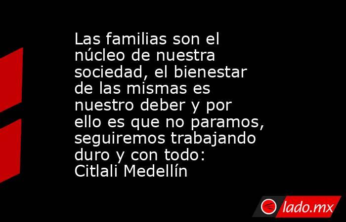 Las familias son el núcleo de nuestra sociedad, el bienestar de las mismas es nuestro deber y por ello es que no paramos, seguiremos trabajando duro y con todo: Citlali Medellín. Noticias en tiempo real