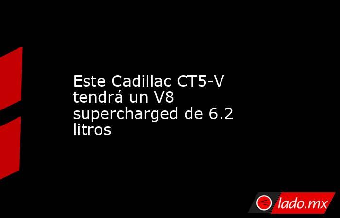 Este Cadillac CT5-V  tendrá un V8 supercharged de 6.2 litros. Noticias en tiempo real