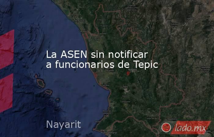 La ASEN sin notificar  a funcionarios de Tepic. Noticias en tiempo real