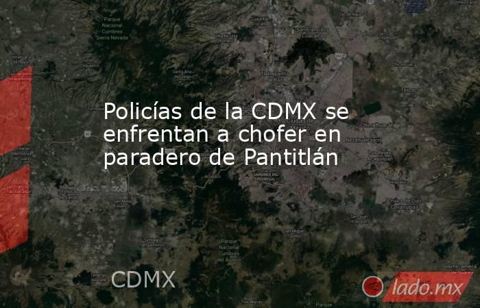 Policías de la CDMX se enfrentan a chofer en paradero de Pantitlán. Noticias en tiempo real