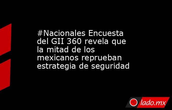 #Nacionales Encuesta del GII 360 revela que la mitad de los mexicanos reprueban estrategia de seguridad. Noticias en tiempo real
