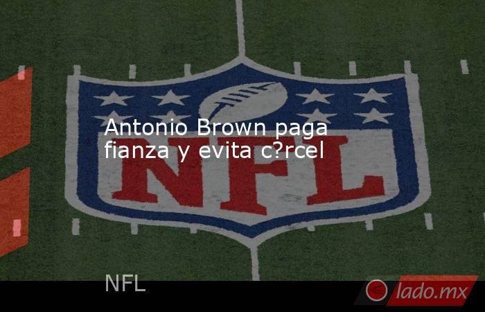 Antonio Brown paga fianza y evita c?rcel. Noticias en tiempo real