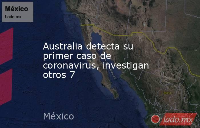 Australia detecta su primer caso de coronavirus, investigan otros 7. Noticias en tiempo real