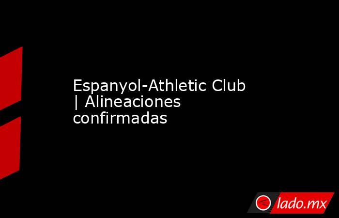 Espanyol-Athletic Club | Alineaciones confirmadas. Noticias en tiempo real