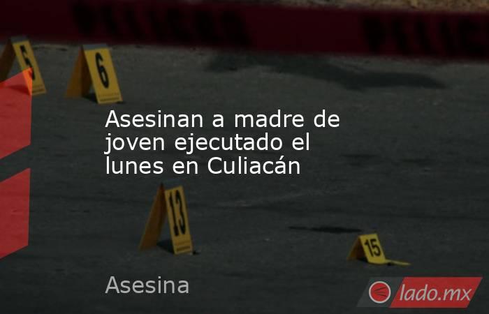 Asesinan a madre de joven ejecutado el lunes en Culiacán. Noticias en tiempo real