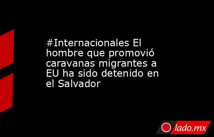 #Internacionales El hombre que promovió caravanas migrantes a EU ha sido detenido en el Salvador. Noticias en tiempo real