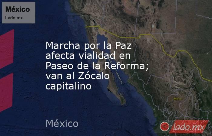 Marcha por la Paz afecta vialidad en Paseo de la Reforma; van al Zócalo capitalino. Noticias en tiempo real