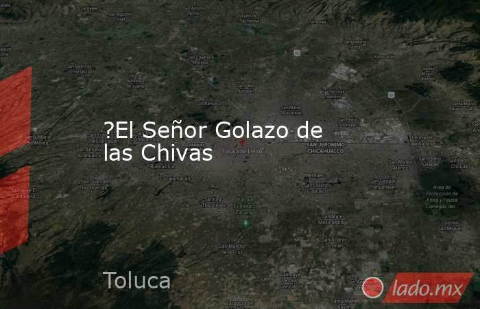 ?El Señor Golazo de las Chivas. Noticias en tiempo real
