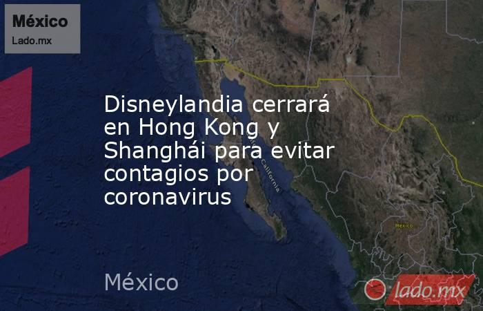 Disneylandia cerrará en Hong Kong y Shanghái para evitar contagios por coronavirus. Noticias en tiempo real
