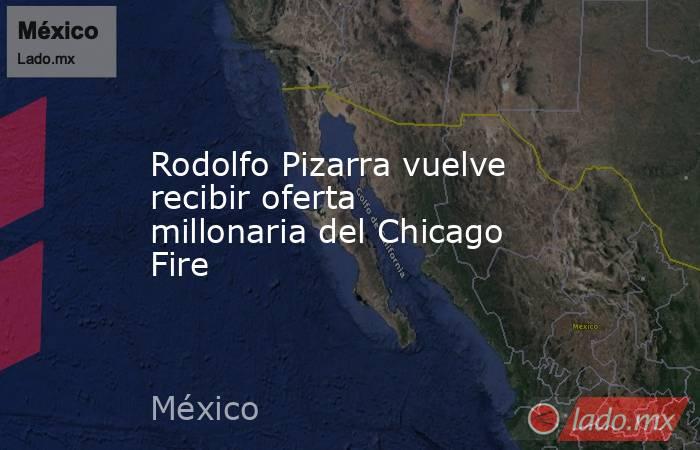 Rodolfo Pizarra vuelve recibir oferta millonaria del Chicago Fire. Noticias en tiempo real