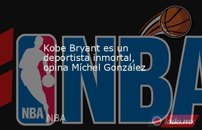 Kobe Bryant es un deportista inmortal, opina Míchel González. Noticias en tiempo real