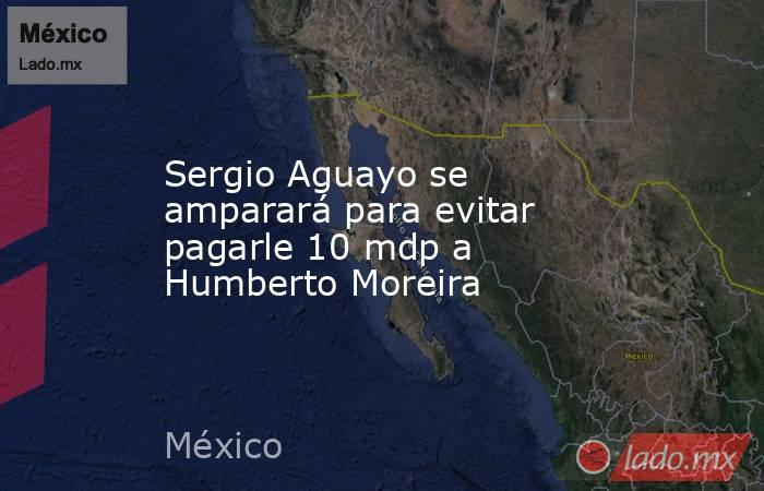 Sergio Aguayo se amparará para evitar pagarle 10 mdp a Humberto Moreira. Noticias en tiempo real