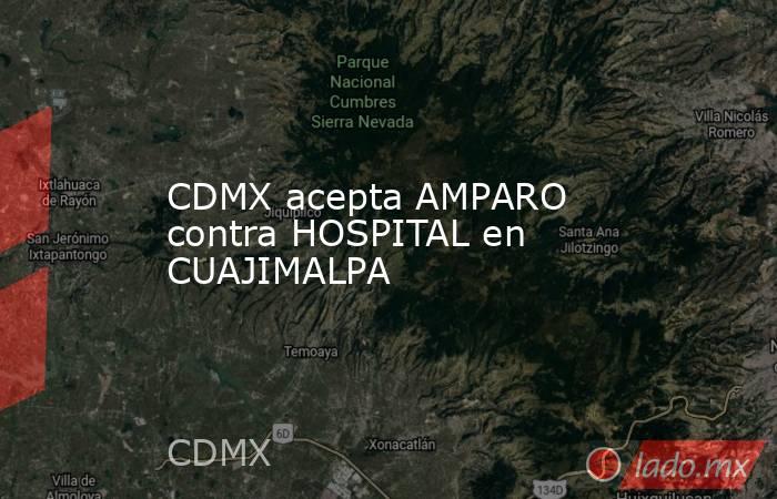 CDMX acepta AMPARO contra HOSPITAL en CUAJIMALPA. Noticias en tiempo real