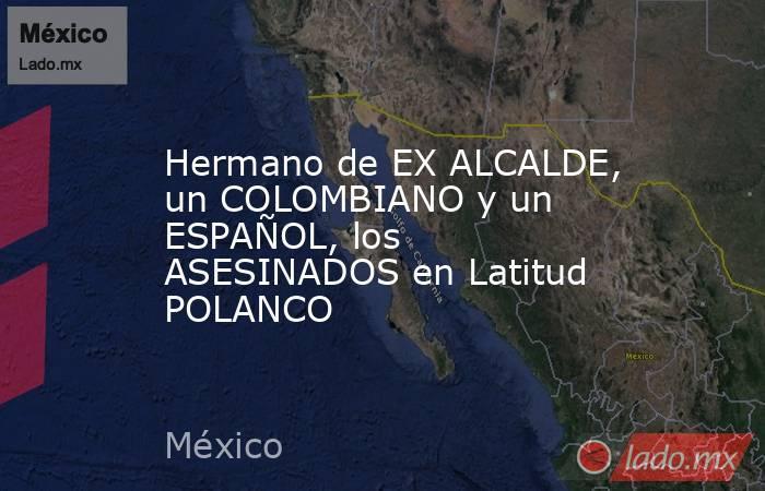 Hermano de EX ALCALDE, un COLOMBIANO y un ESPAÑOL, los ASESINADOS en Latitud POLANCO. Noticias en tiempo real