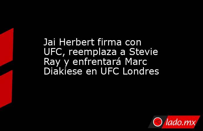 Jai Herbert firma con UFC, reemplaza a Stevie Ray y enfrentará Marc Diakiese en UFC Londres. Noticias en tiempo real