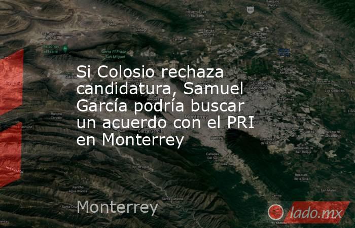Si Colosio rechaza candidatura, Samuel García podría buscar un acuerdo con el PRI en Monterrey. Noticias en tiempo real