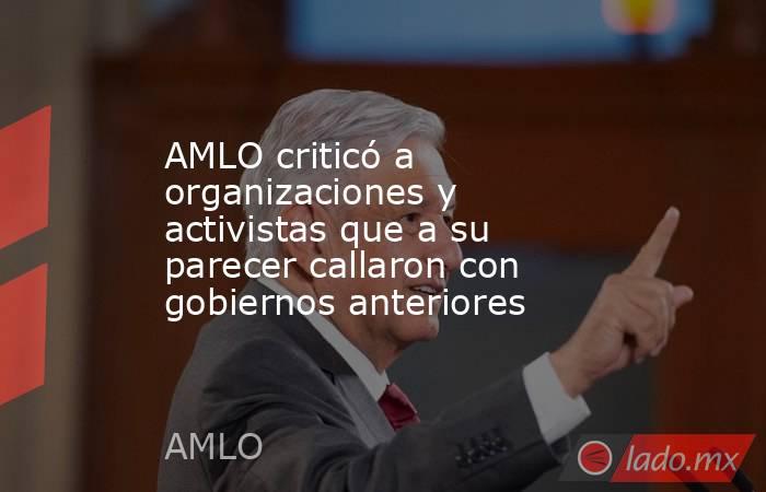 AMLO criticó a organizaciones y activistas que a su parecer callaron con gobiernos anteriores. Noticias en tiempo real