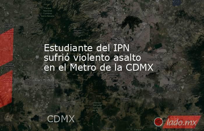 Estudiante del IPN sufrió violento asalto en el Metro de la CDMX. Noticias en tiempo real