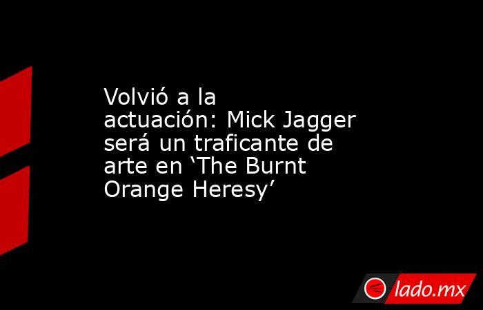 Volvió a la actuación: Mick Jagger será un traficante de arte en ‘The Burnt Orange Heresy’. Noticias en tiempo real